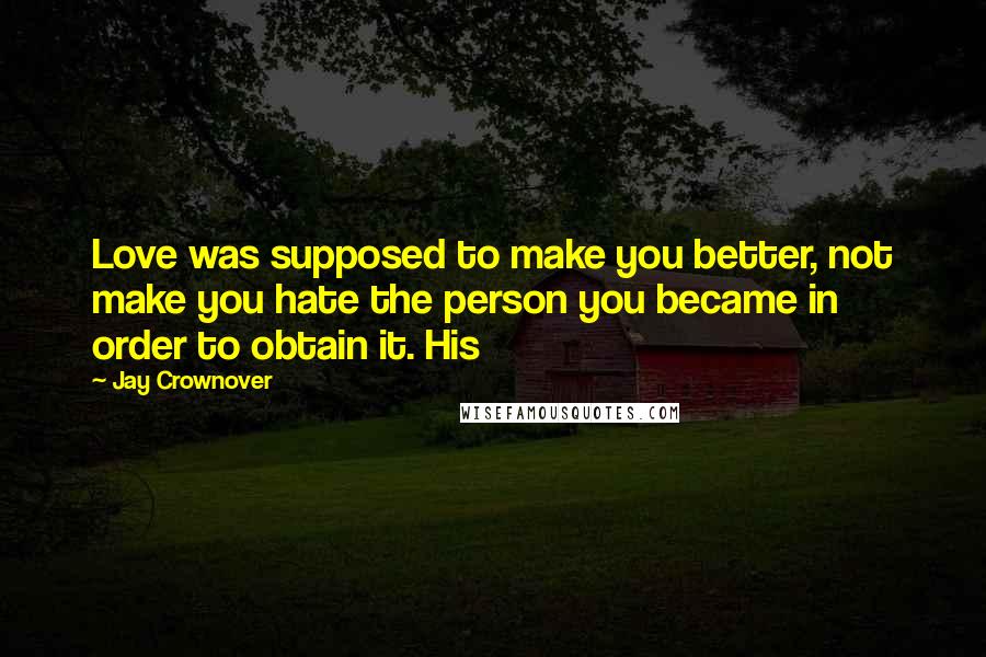 Jay Crownover Quotes: Love was supposed to make you better, not make you hate the person you became in order to obtain it. His