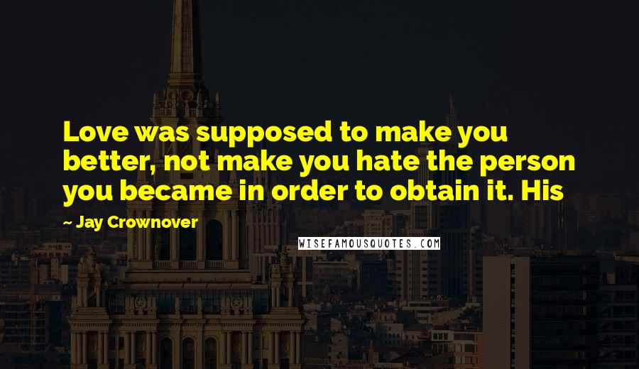 Jay Crownover Quotes: Love was supposed to make you better, not make you hate the person you became in order to obtain it. His