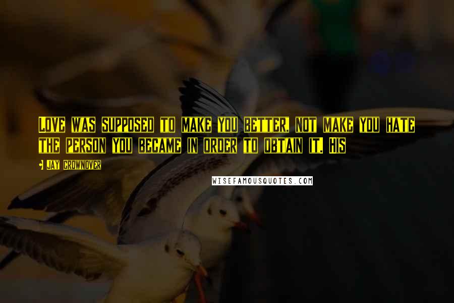 Jay Crownover Quotes: Love was supposed to make you better, not make you hate the person you became in order to obtain it. His