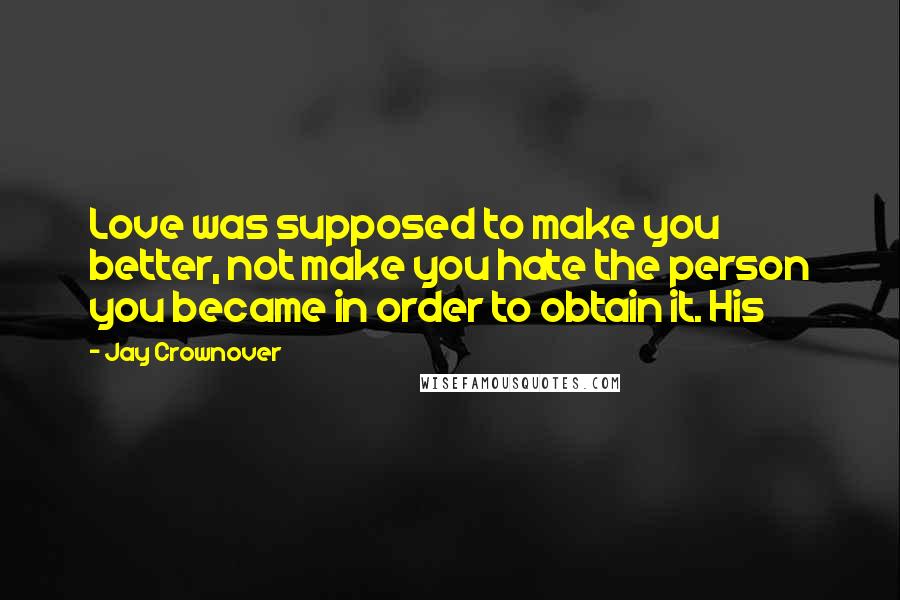 Jay Crownover Quotes: Love was supposed to make you better, not make you hate the person you became in order to obtain it. His