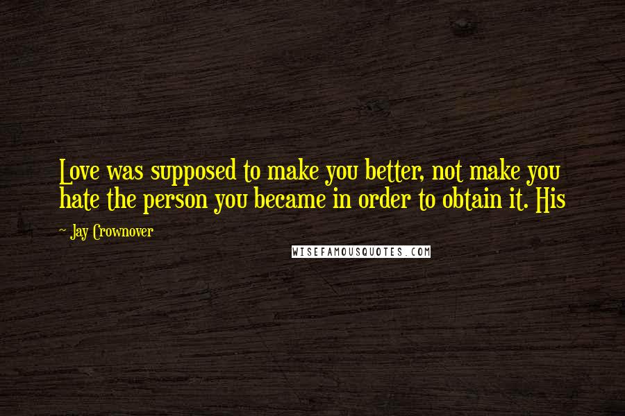 Jay Crownover Quotes: Love was supposed to make you better, not make you hate the person you became in order to obtain it. His