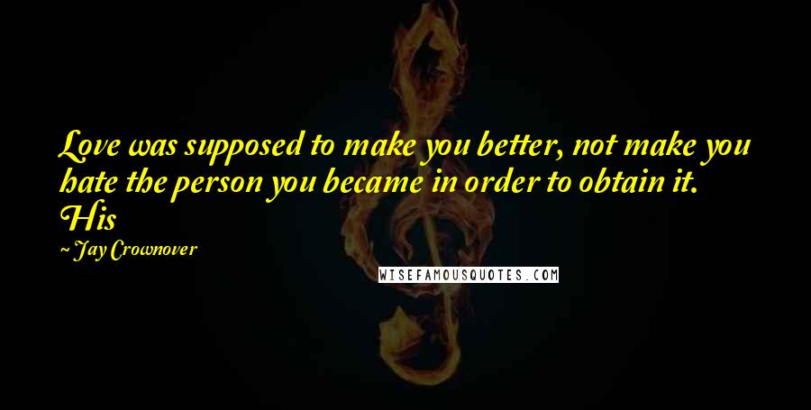 Jay Crownover Quotes: Love was supposed to make you better, not make you hate the person you became in order to obtain it. His