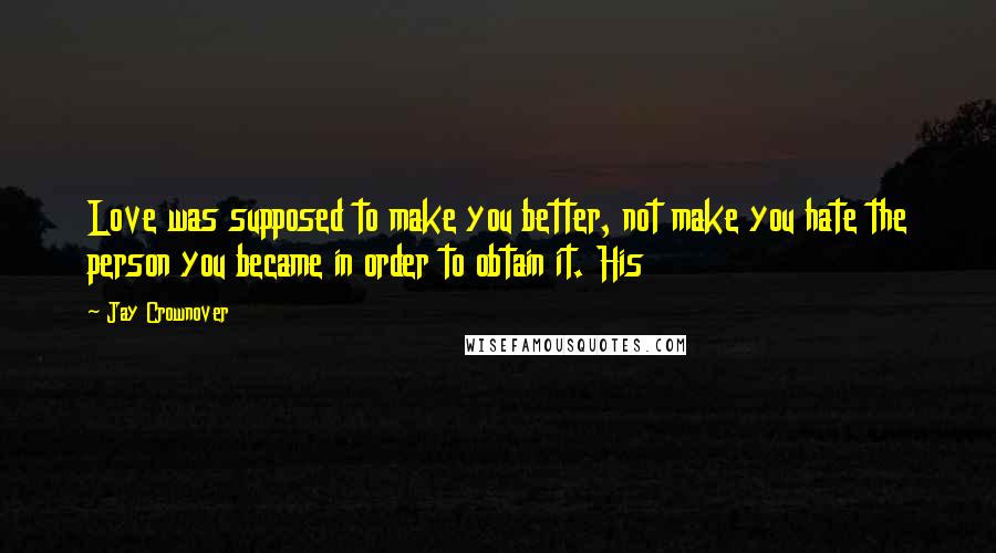 Jay Crownover Quotes: Love was supposed to make you better, not make you hate the person you became in order to obtain it. His