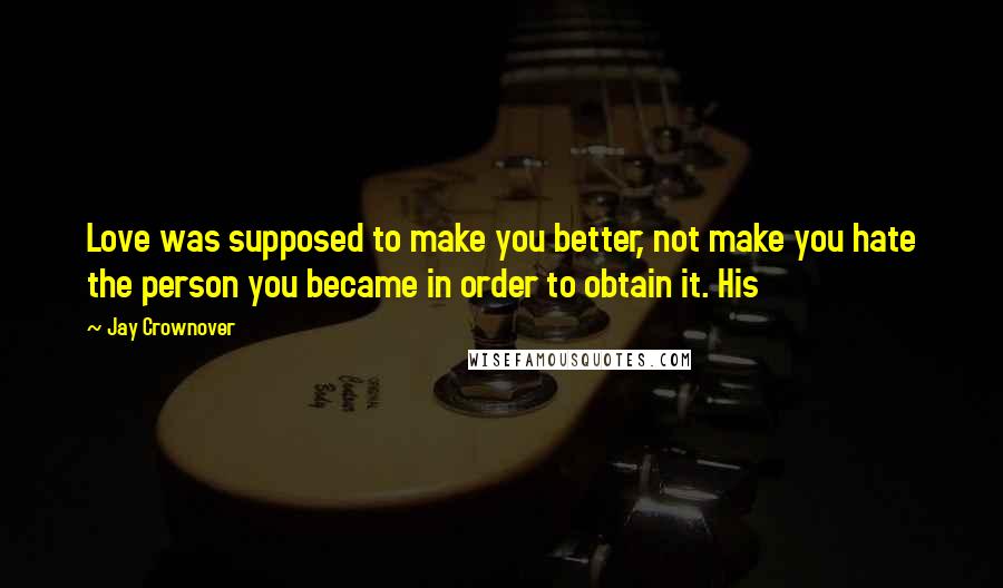 Jay Crownover Quotes: Love was supposed to make you better, not make you hate the person you became in order to obtain it. His