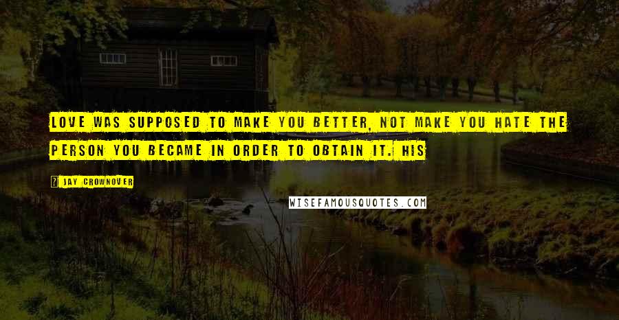 Jay Crownover Quotes: Love was supposed to make you better, not make you hate the person you became in order to obtain it. His