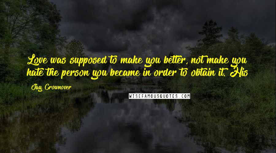 Jay Crownover Quotes: Love was supposed to make you better, not make you hate the person you became in order to obtain it. His