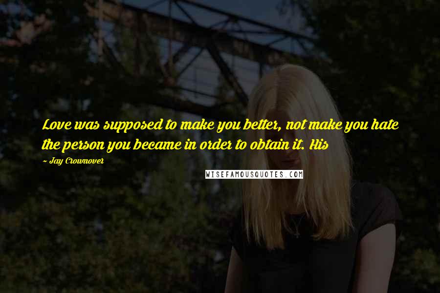 Jay Crownover Quotes: Love was supposed to make you better, not make you hate the person you became in order to obtain it. His