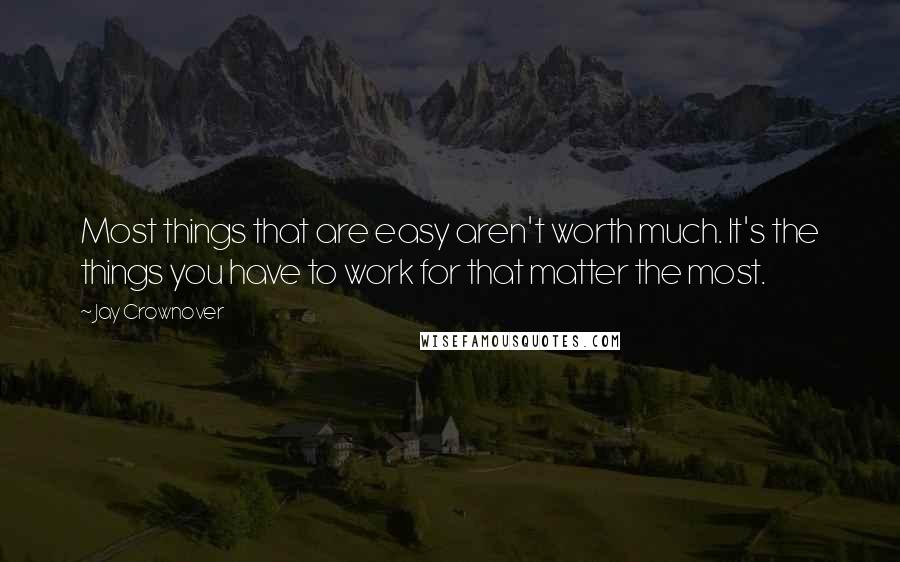 Jay Crownover Quotes: Most things that are easy aren't worth much. It's the things you have to work for that matter the most.