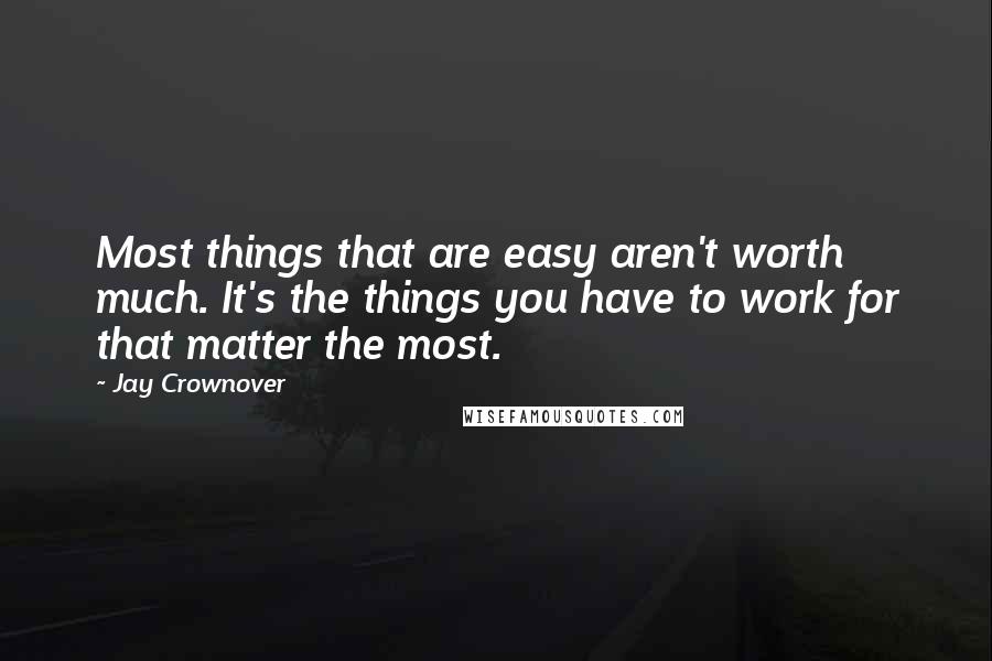 Jay Crownover Quotes: Most things that are easy aren't worth much. It's the things you have to work for that matter the most.