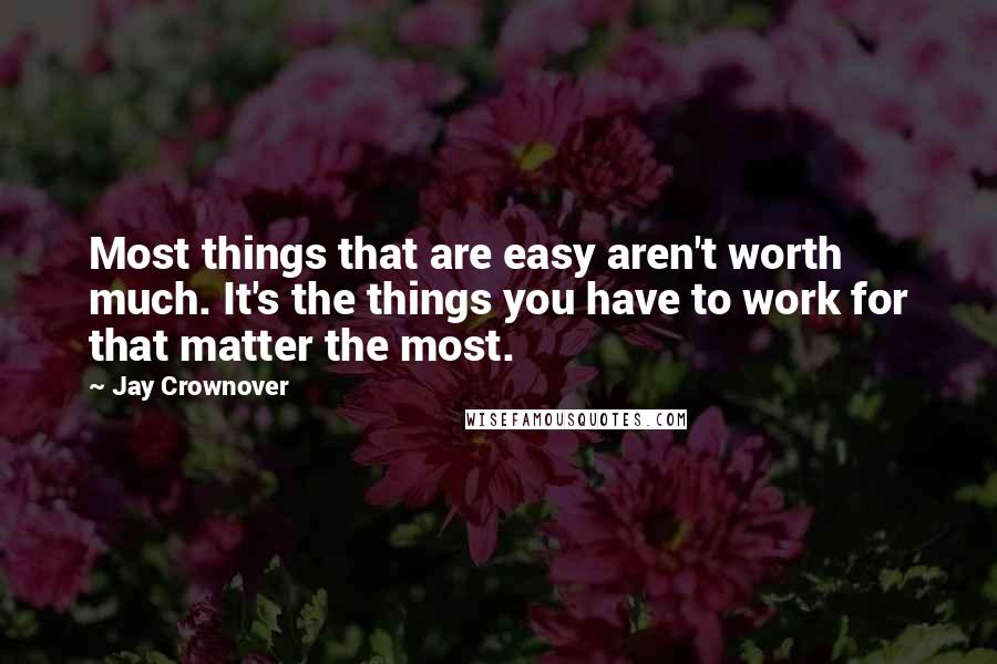 Jay Crownover Quotes: Most things that are easy aren't worth much. It's the things you have to work for that matter the most.