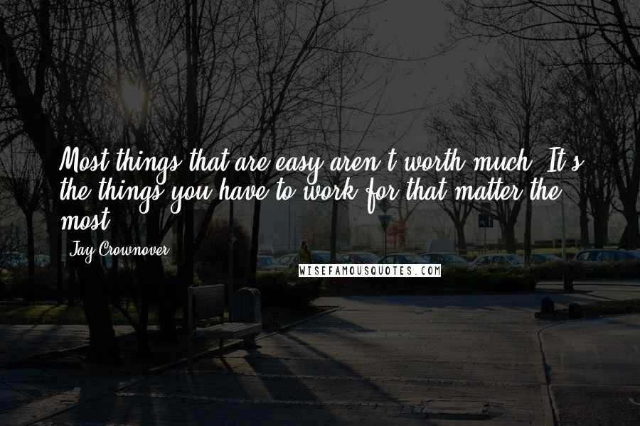 Jay Crownover Quotes: Most things that are easy aren't worth much. It's the things you have to work for that matter the most.