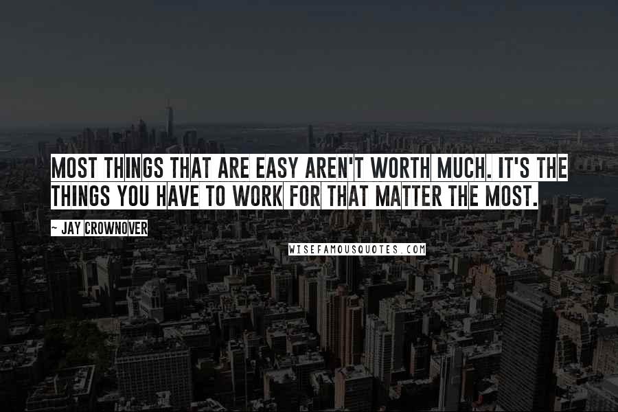 Jay Crownover Quotes: Most things that are easy aren't worth much. It's the things you have to work for that matter the most.