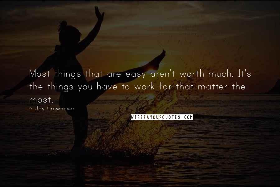 Jay Crownover Quotes: Most things that are easy aren't worth much. It's the things you have to work for that matter the most.