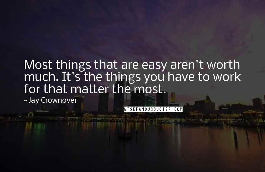 Jay Crownover Quotes: Most things that are easy aren't worth much. It's the things you have to work for that matter the most.