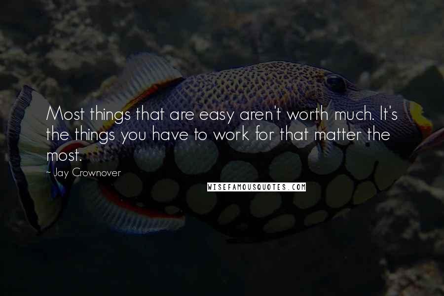 Jay Crownover Quotes: Most things that are easy aren't worth much. It's the things you have to work for that matter the most.