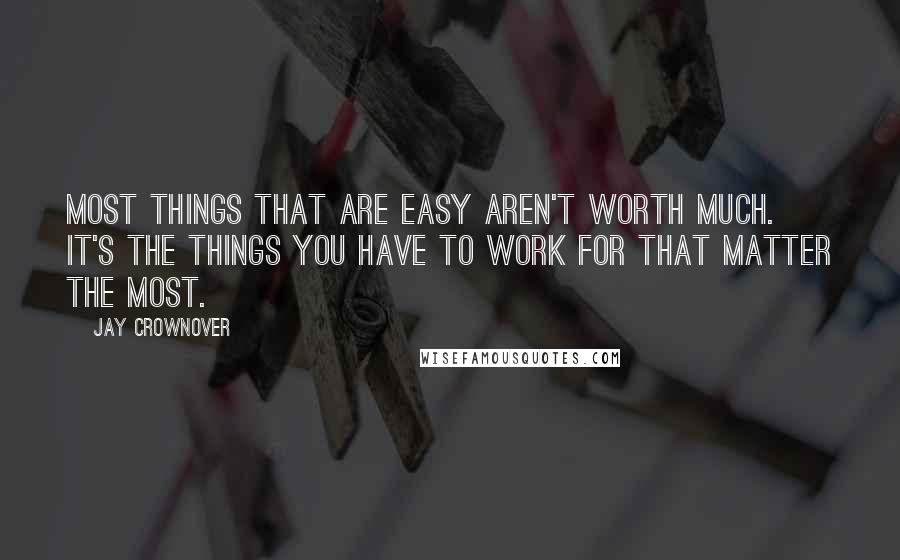 Jay Crownover Quotes: Most things that are easy aren't worth much. It's the things you have to work for that matter the most.