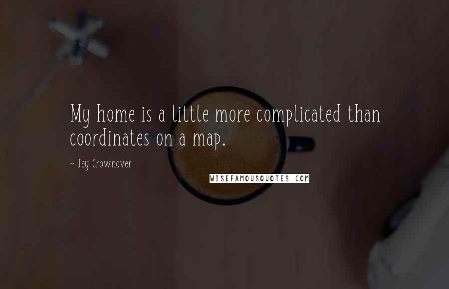 Jay Crownover Quotes: My home is a little more complicated than coordinates on a map.