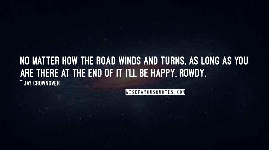 Jay Crownover Quotes: No matter how the road winds and turns, as long as you are there at the end of it I'll be happy, Rowdy.
