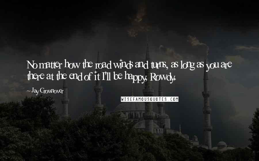 Jay Crownover Quotes: No matter how the road winds and turns, as long as you are there at the end of it I'll be happy, Rowdy.