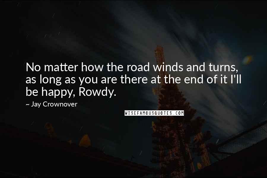 Jay Crownover Quotes: No matter how the road winds and turns, as long as you are there at the end of it I'll be happy, Rowdy.