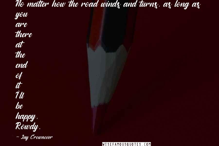 Jay Crownover Quotes: No matter how the road winds and turns, as long as you are there at the end of it I'll be happy, Rowdy.