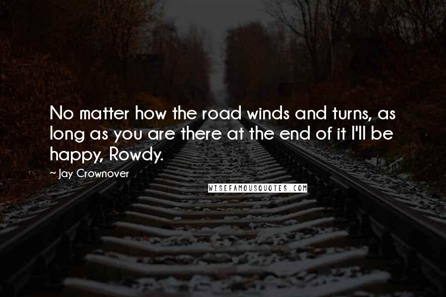 Jay Crownover Quotes: No matter how the road winds and turns, as long as you are there at the end of it I'll be happy, Rowdy.