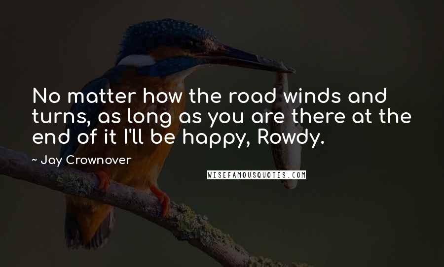 Jay Crownover Quotes: No matter how the road winds and turns, as long as you are there at the end of it I'll be happy, Rowdy.