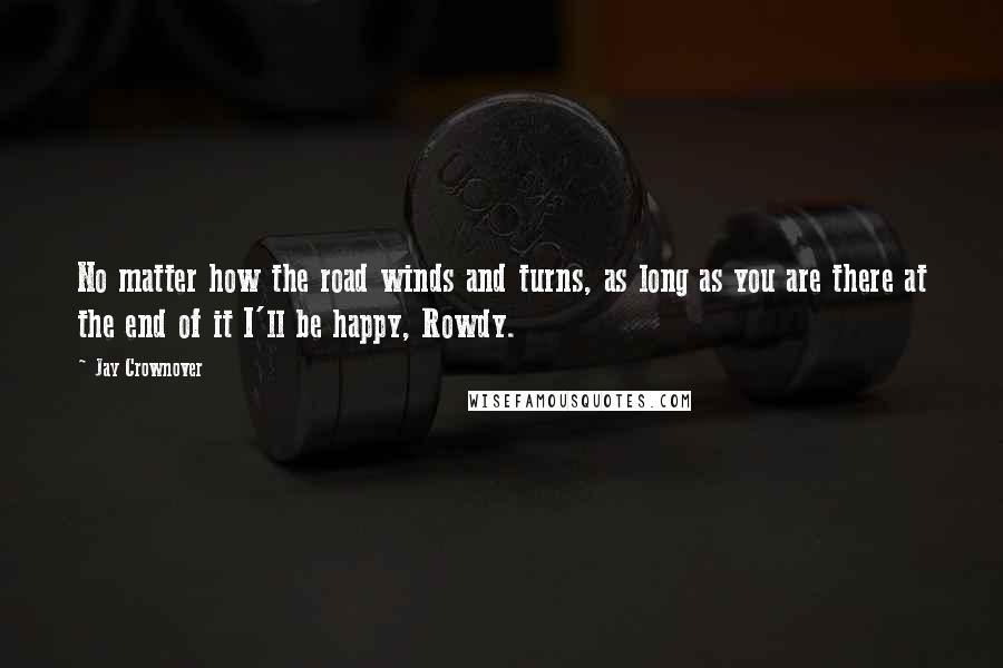 Jay Crownover Quotes: No matter how the road winds and turns, as long as you are there at the end of it I'll be happy, Rowdy.