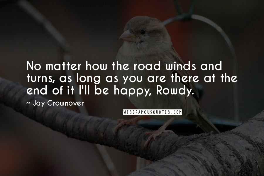 Jay Crownover Quotes: No matter how the road winds and turns, as long as you are there at the end of it I'll be happy, Rowdy.