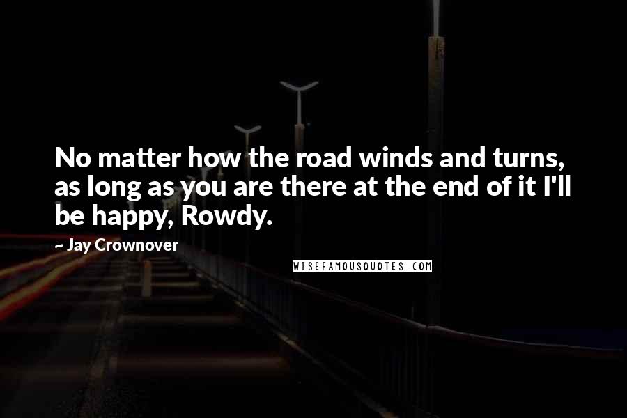 Jay Crownover Quotes: No matter how the road winds and turns, as long as you are there at the end of it I'll be happy, Rowdy.