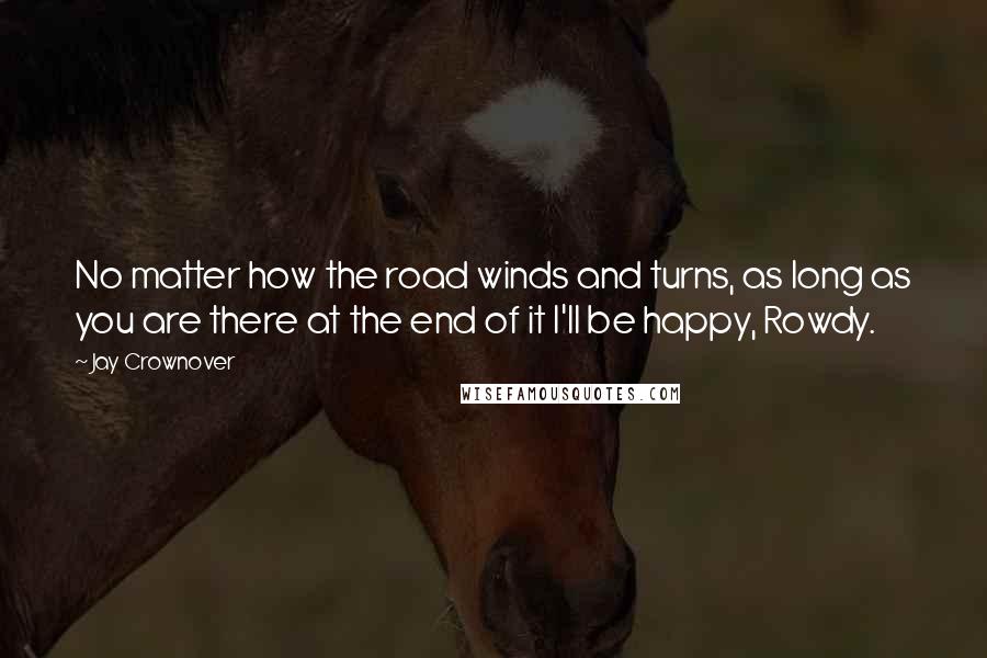 Jay Crownover Quotes: No matter how the road winds and turns, as long as you are there at the end of it I'll be happy, Rowdy.