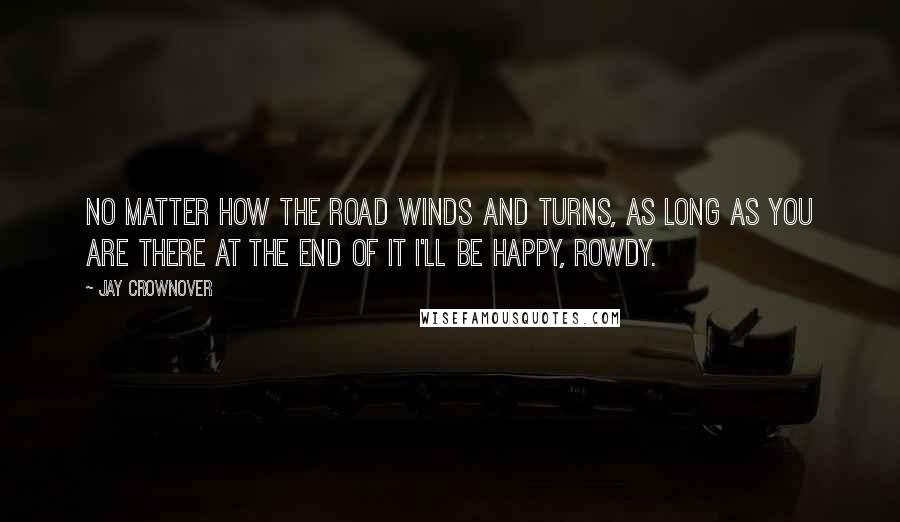 Jay Crownover Quotes: No matter how the road winds and turns, as long as you are there at the end of it I'll be happy, Rowdy.