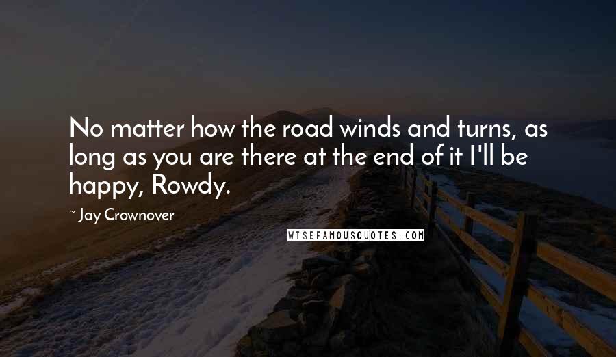 Jay Crownover Quotes: No matter how the road winds and turns, as long as you are there at the end of it I'll be happy, Rowdy.