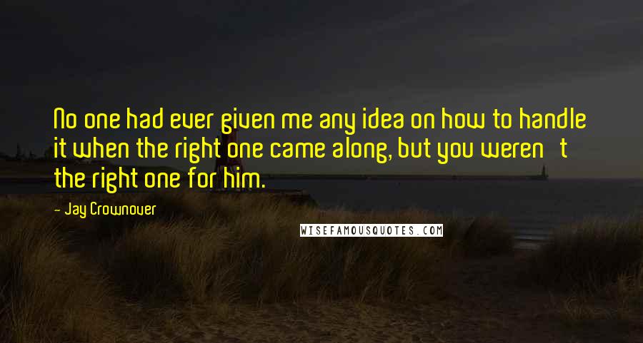 Jay Crownover Quotes: No one had ever given me any idea on how to handle it when the right one came along, but you weren't the right one for him.