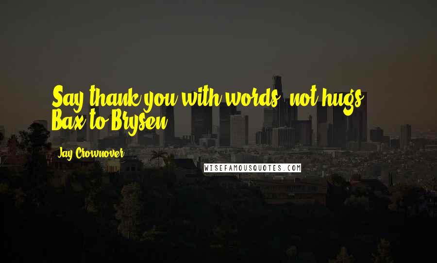 Jay Crownover Quotes: Say thank you with words, not hugs. -- Bax to Brysen