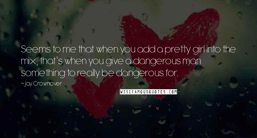 Jay Crownover Quotes: Seems to me that when you add a pretty girl into the mix, that's when you give a dangerous man something to really be dangerous for.
