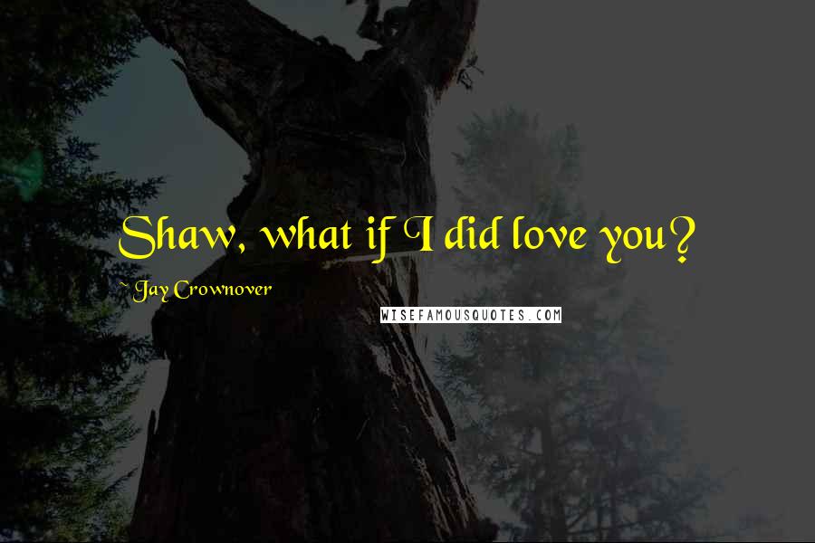 Jay Crownover Quotes: Shaw, what if I did love you?