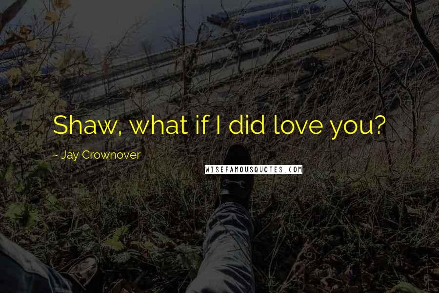 Jay Crownover Quotes: Shaw, what if I did love you?