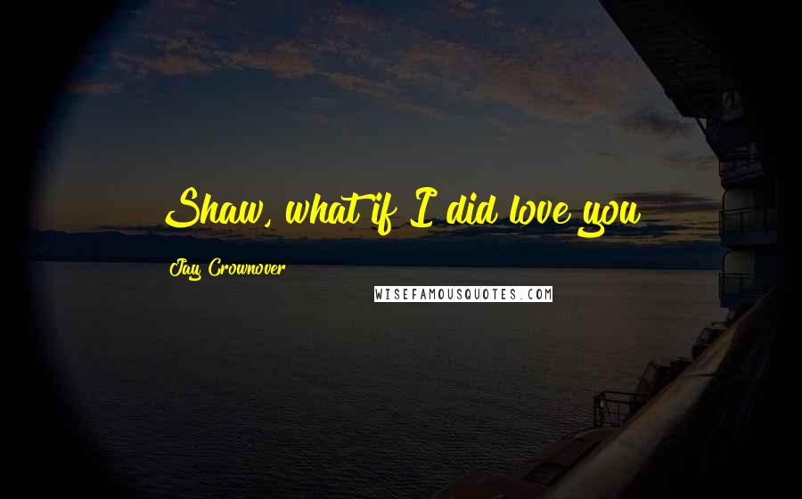 Jay Crownover Quotes: Shaw, what if I did love you?