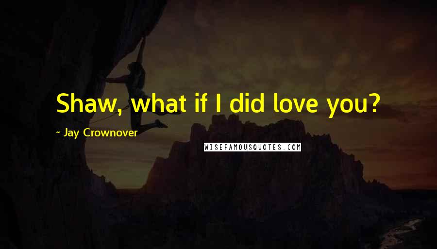 Jay Crownover Quotes: Shaw, what if I did love you?