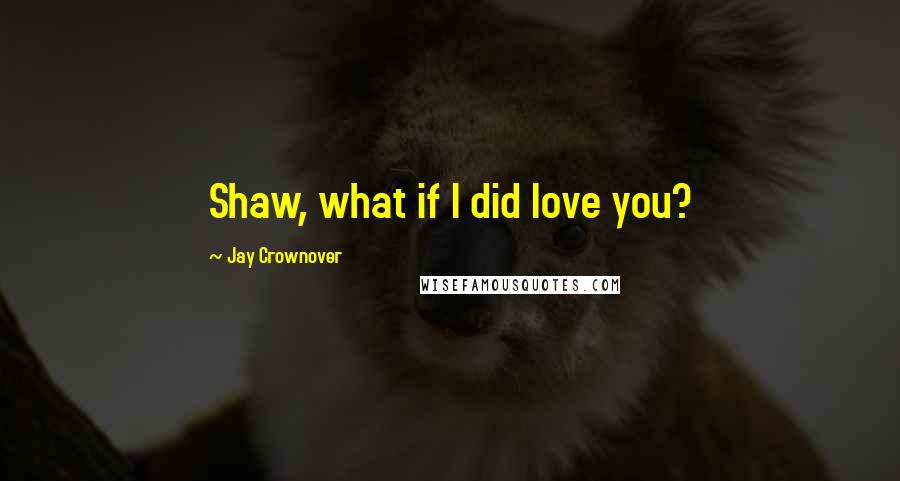 Jay Crownover Quotes: Shaw, what if I did love you?