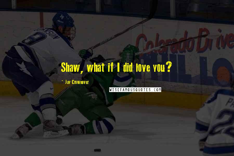 Jay Crownover Quotes: Shaw, what if I did love you?