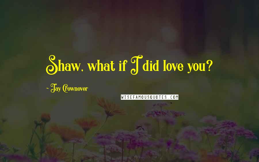 Jay Crownover Quotes: Shaw, what if I did love you?