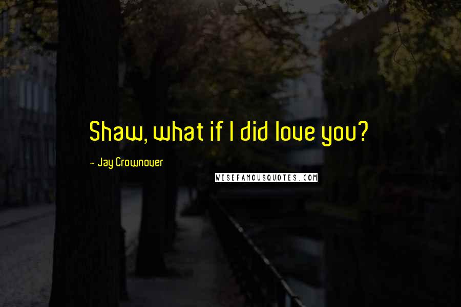 Jay Crownover Quotes: Shaw, what if I did love you?