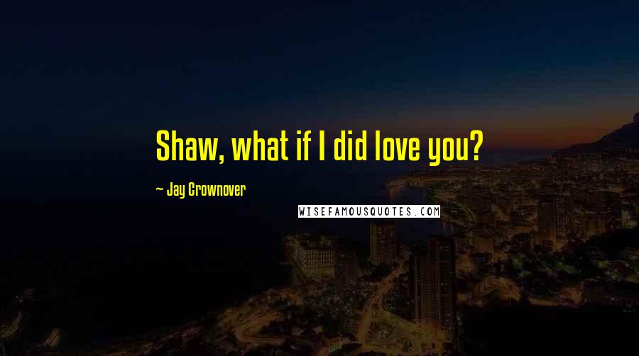 Jay Crownover Quotes: Shaw, what if I did love you?