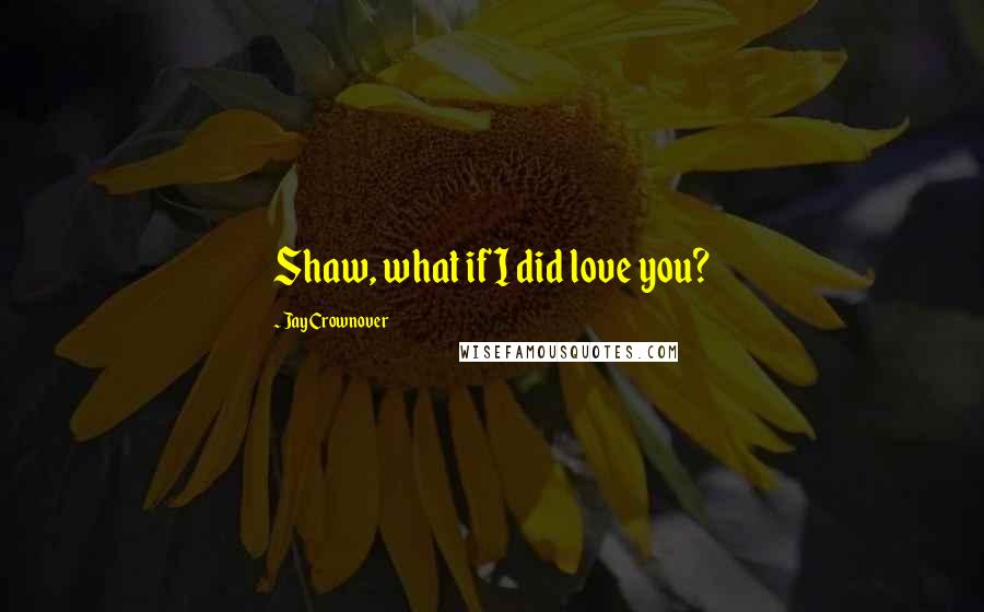 Jay Crownover Quotes: Shaw, what if I did love you?