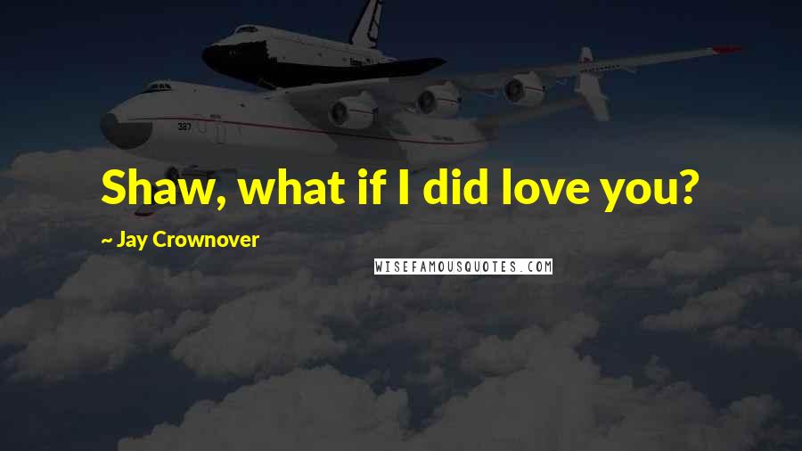 Jay Crownover Quotes: Shaw, what if I did love you?