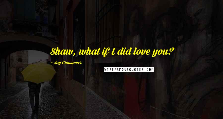 Jay Crownover Quotes: Shaw, what if I did love you?