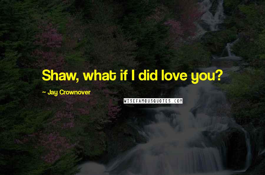 Jay Crownover Quotes: Shaw, what if I did love you?