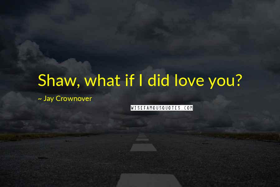 Jay Crownover Quotes: Shaw, what if I did love you?